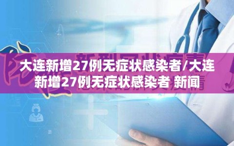 大连新增27例无症状感染者/大连新增27例无症状感染者 新闻