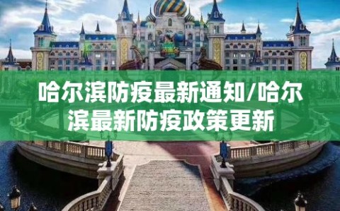 哈尔滨防疫最新通知/哈尔滨最新防疫政策更新