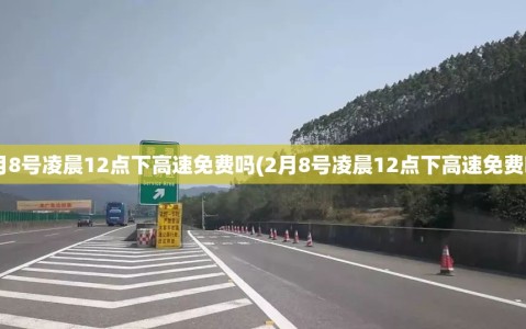 2月8号凌晨12点下高速免费吗(2月8号凌晨12点下高速免费吗)