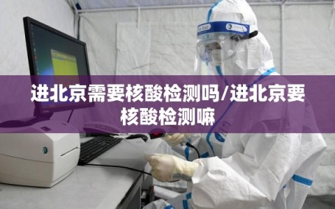进北京需要核酸检测吗/进北京要核酸检测嘛