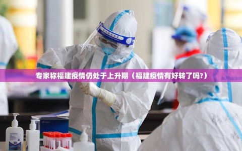 专家称福建疫情仍处于上升期（福建疫情有好转了吗?）