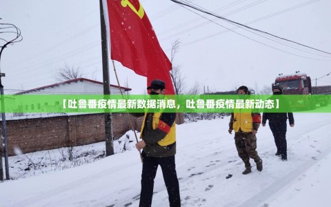 【吐鲁番疫情最新数据消息，吐鲁番疫情最新动态】