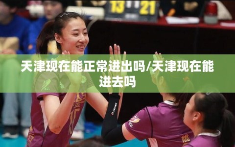 天津现在能正常进出吗/天津现在能进去吗