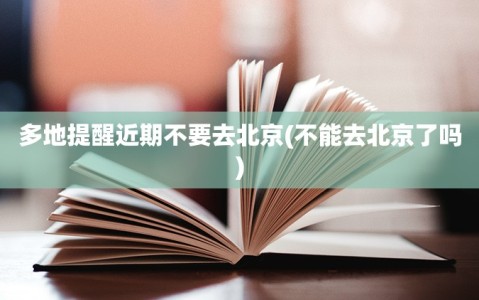 多地提醒近期不要去北京(不能去北京了吗)