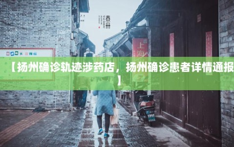【扬州确诊轨迹涉药店，扬州确诊患者详情通报】