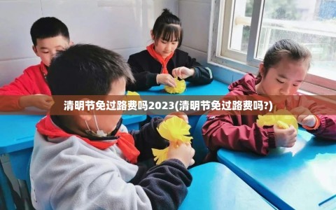 清明节免过路费吗2023(清明节免过路费吗?)