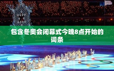 包含冬奥会闭幕式今晚8点开始的词条