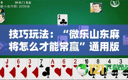 技巧玩法：“微乐山东麻将怎么才能常赢”通用版下载教程!