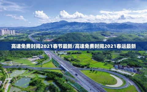 高速免费时间2021春节最新/高速免费时间2021春运最新