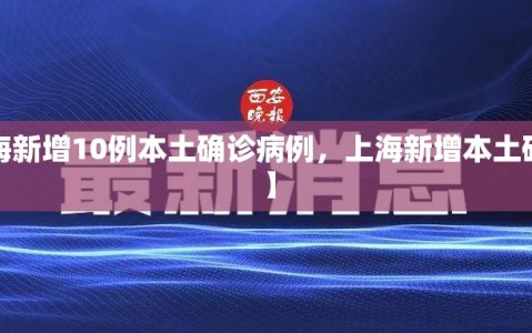 【上海新增10例本土确诊病例，上海新增本土确诊5例】