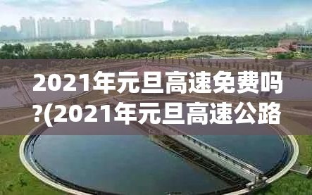 2021年元旦高速免费吗?(2021年元旦高速公路免费不?)