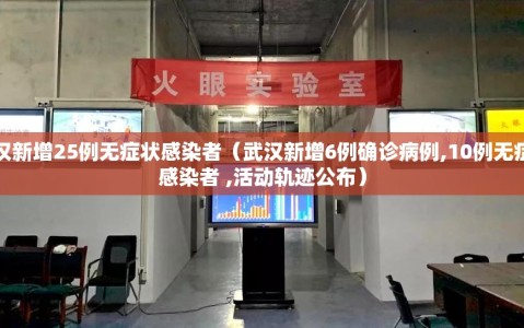 武汉新增25例无症状感染者（武汉新增6例确诊病例,10例无症状感染者 ,活动轨迹公布）