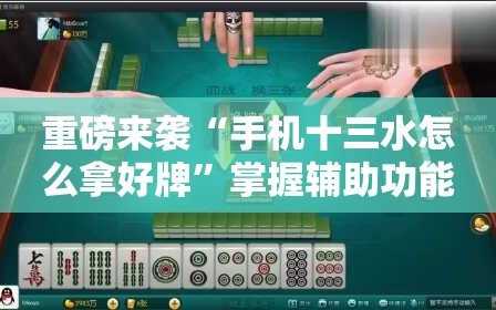 重磅来袭“手机十三水怎么拿好牌”掌握辅助功能必胜规则