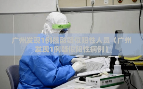 广州发现1例核酸疑似阳性人员（广州发现1例疑似阳性病例）