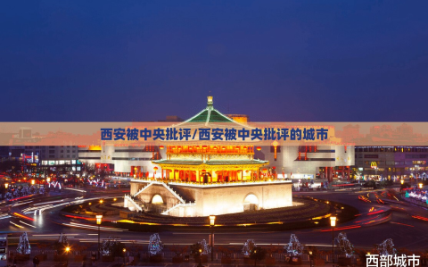 西安被中央批评/西安被中央批评的城市