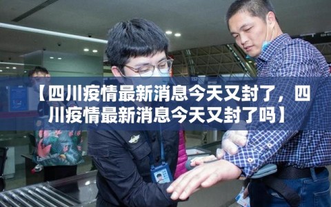 【四川疫情最新消息今天又封了，四川疫情最新消息今天又封了吗】