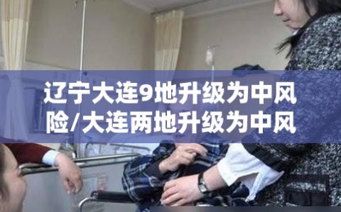 辽宁大连9地升级为中风险/大连两地升级为中风