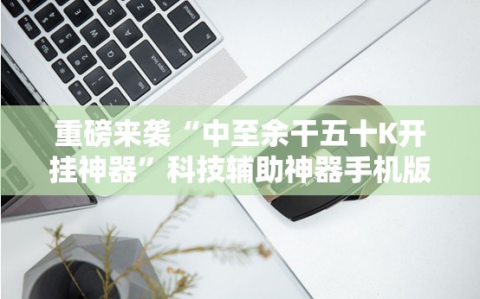 重磅来袭“中至余干五十K开挂神器”科技辅助神器手机版教程