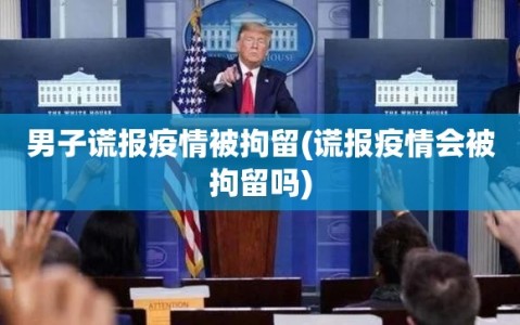 男子谎报疫情被拘留(谎报疫情会被拘留吗)