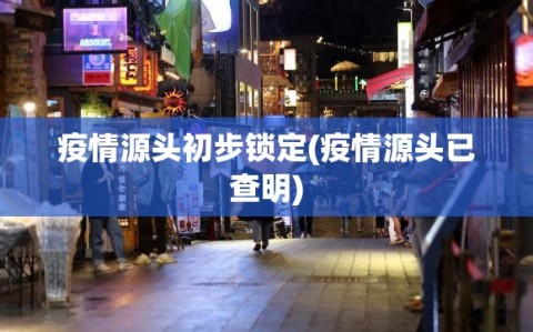 疫情源头初步锁定(疫情源头已查明)