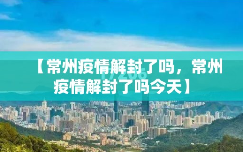 【常州疫情解封了吗，常州疫情解封了吗今天】