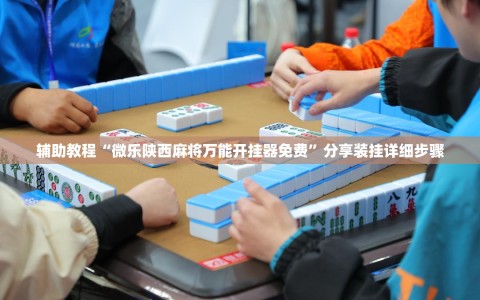 辅助教程“微乐陕西麻将万能开挂器免费”分享装挂详细步骤